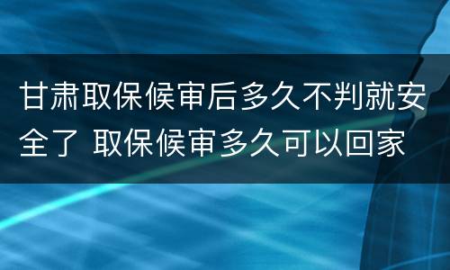 甘肃取保候审后多久不判就安全了 取保候审多久可以回家