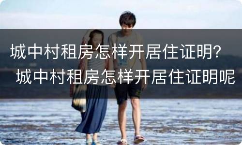 城中村租房怎样开居住证明？ 城中村租房怎样开居住证明呢