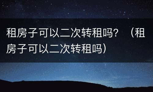 租房子可以二次转租吗？（租房子可以二次转租吗）