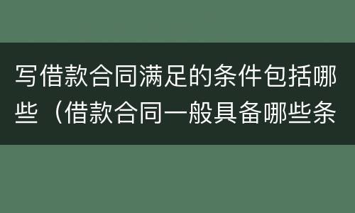 写借款合同满足的条件包括哪些（借款合同一般具备哪些条款）