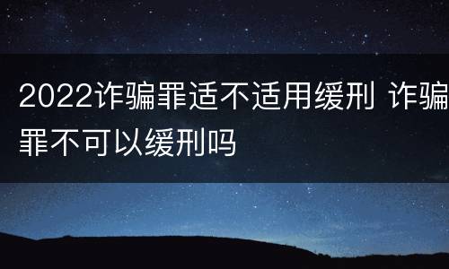 2022诈骗罪适不适用缓刑 诈骗罪不可以缓刑吗