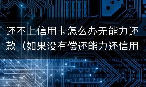 还不上信用卡怎么办无能力还款（如果没有偿还能力还信用卡怎么办）