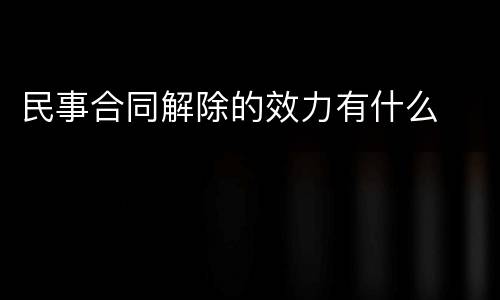 民事合同解除的效力有什么