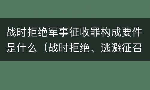 战时拒绝军事征收罪构成要件是什么（战时拒绝、逃避征召、军事训练罪）
