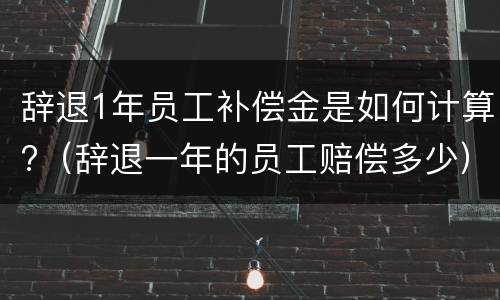 辞退1年员工补偿金是如何计算?（辞退一年的员工赔偿多少）