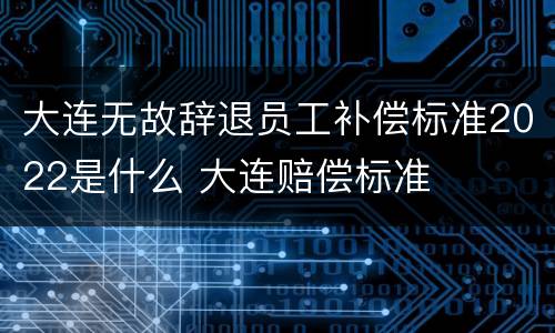 大连无故辞退员工补偿标准2022是什么 大连赔偿标准
