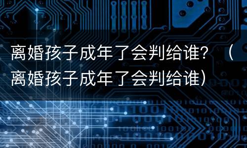 离婚孩子成年了会判给谁？（离婚孩子成年了会判给谁）