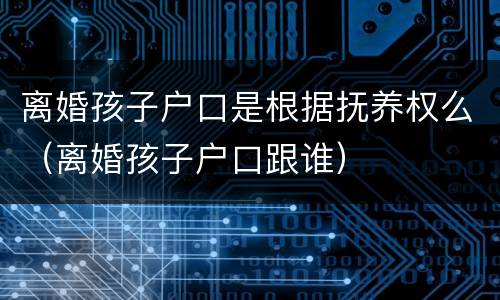 离婚孩子户口是根据抚养权么（离婚孩子户口跟谁）