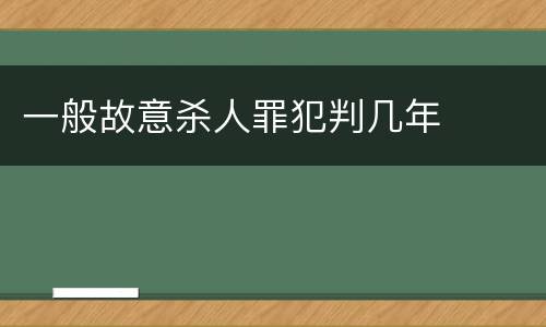 一般故意杀人罪犯判几年