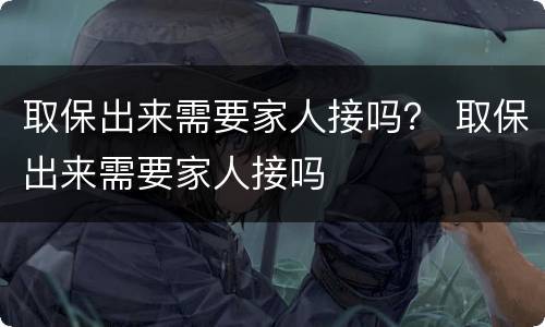 取保出来需要家人接吗？ 取保出来需要家人接吗