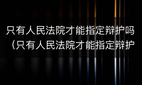 只有人民法院才能指定辩护吗（只有人民法院才能指定辩护吗）