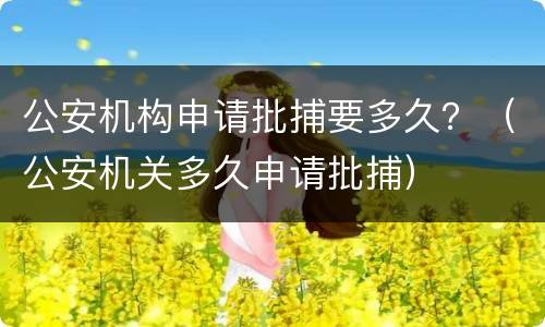 公安机构申请批捕要多久？（公安机关多久申请批捕）