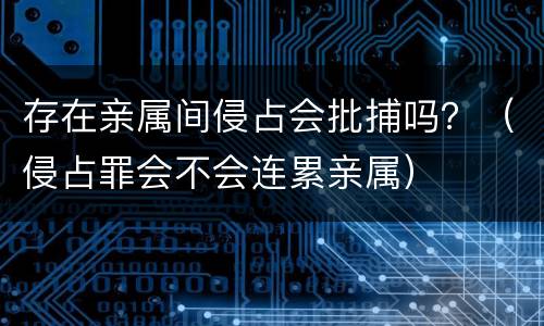 存在亲属间侵占会批捕吗？（侵占罪会不会连累亲属）