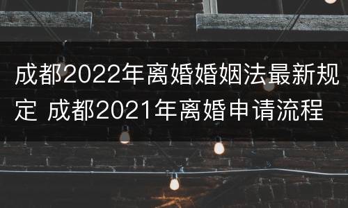 成都2022年离婚婚姻法最新规定 成都2021年离婚申请流程