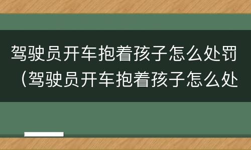驾驶员开车抱着孩子怎么处罚（驾驶员开车抱着孩子怎么处罚的）