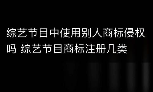 综艺节目中使用别人商标侵权吗 综艺节目商标注册几类