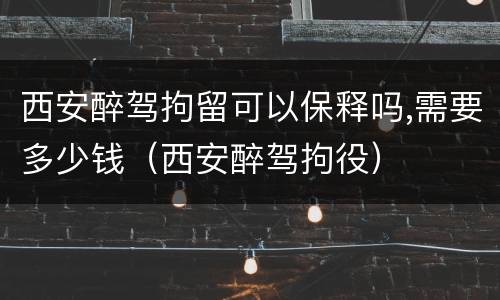 西安醉驾拘留可以保释吗,需要多少钱（西安醉驾拘役）