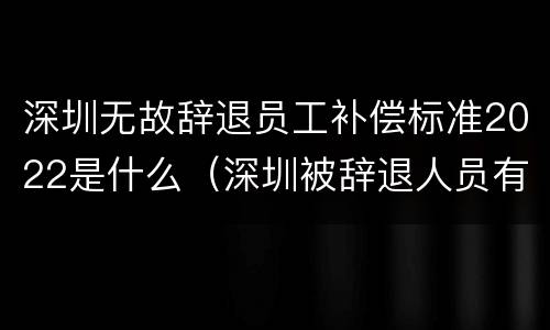 深圳无故辞退员工补偿标准2022是什么（深圳被辞退人员有何补偿）