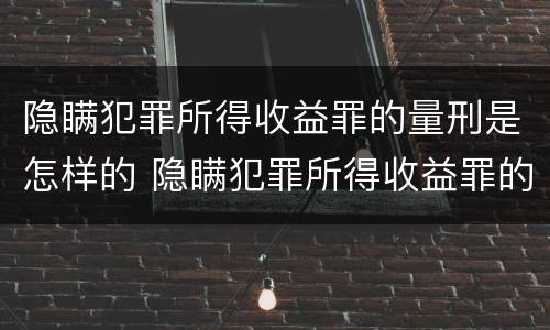隐瞒犯罪所得收益罪的量刑是怎样的 隐瞒犯罪所得收益罪的量刑是怎样的情形