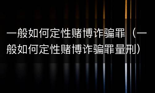 一般如何定性赌博诈骗罪（一般如何定性赌博诈骗罪量刑）