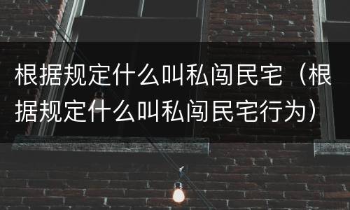 根据规定什么叫私闯民宅（根据规定什么叫私闯民宅行为）