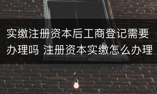 实缴注册资本后工商登记需要办理吗 注册资本实缴怎么办理