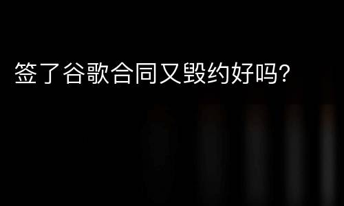 签了谷歌合同又毁约好吗？
