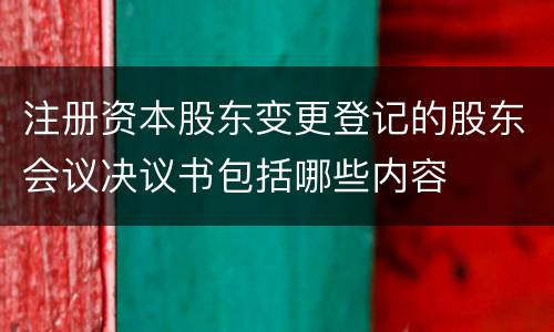 注册资本股东变更登记的股东会议决议书包括哪些内容
