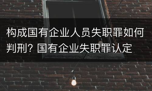 构成国有企业人员失职罪如何判刑? 国有企业失职罪认定