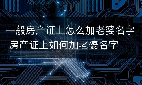 一般房产证上怎么加老婆名字 房产证上如何加老婆名字