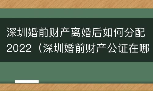 深圳婚前财产离婚后如何分配2022（深圳婚前财产公证在哪里办）