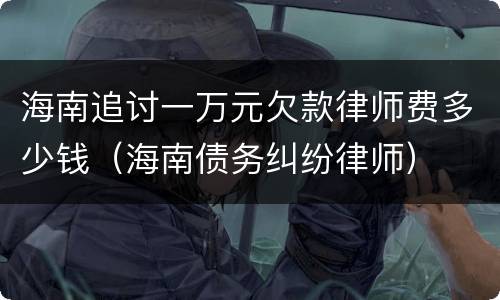 海南追讨一万元欠款律师费多少钱（海南债务纠纷律师）