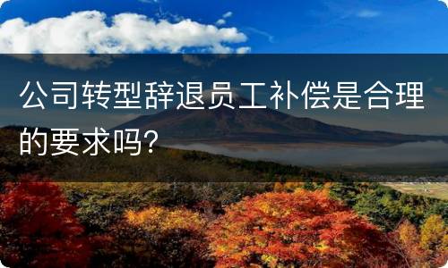公司转型辞退员工补偿是合理的要求吗？