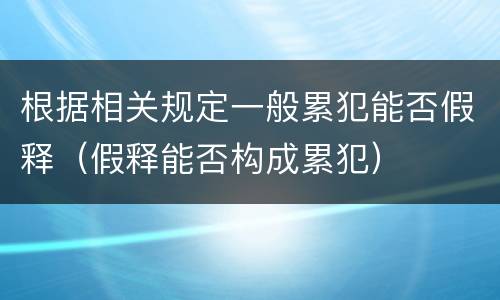 根据相关规定一般累犯能否假释（假释能否构成累犯）
