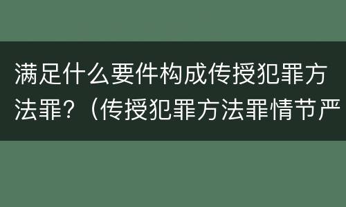 满足什么要件构成传授犯罪方法罪?（传授犯罪方法罪情节严重的认定）
