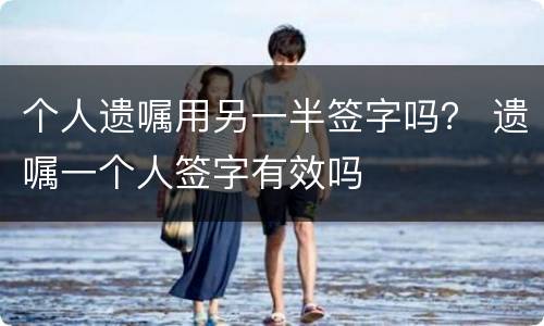 个人遗嘱用另一半签字吗？ 遗嘱一个人签字有效吗