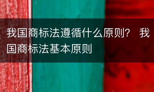 我国商标法遵循什么原则？ 我国商标法基本原则