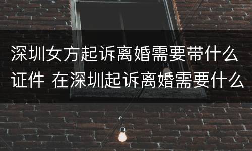 深圳女方起诉离婚需要带什么证件 在深圳起诉离婚需要什么材料?