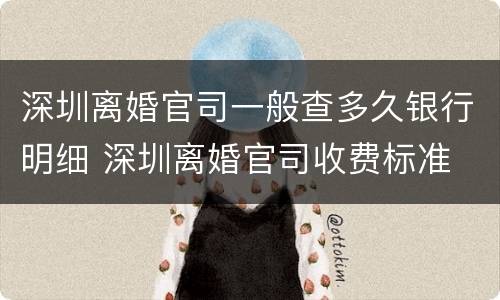 深圳离婚官司一般查多久银行明细 深圳离婚官司收费标准