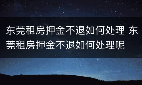 东莞租房押金不退如何处理 东莞租房押金不退如何处理呢