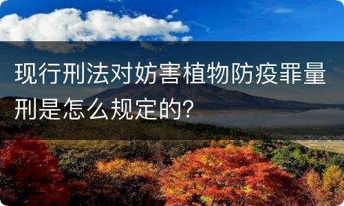现行刑法对妨害植物防疫罪量刑是怎么规定的？