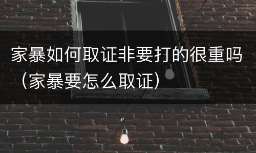 家暴如何取证非要打的很重吗（家暴要怎么取证）