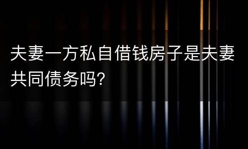 夫妻一方私自借钱房子是夫妻共同债务吗？