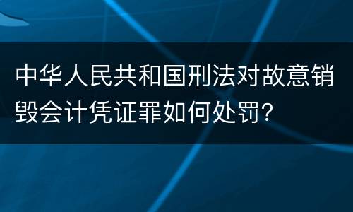 中华人民共和国刑法对故意销毁会计凭证罪如何处罚？