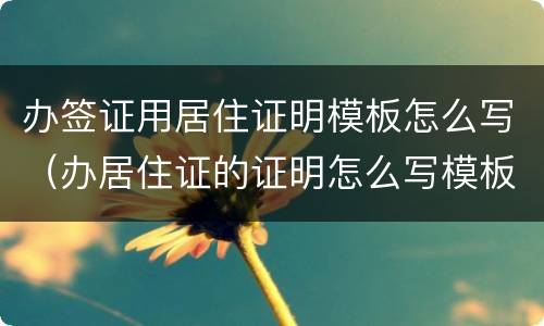 办签证用居住证明模板怎么写（办居住证的证明怎么写模板）