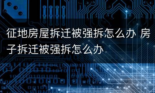 征地房屋拆迁被强拆怎么办 房子拆迁被强拆怎么办