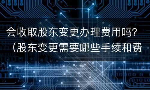 会收取股东变更办理费用吗？（股东变更需要哪些手续和费用）