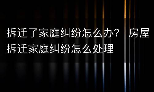 拆迁了家庭纠纷怎么办? 房屋拆迁家庭纠纷怎么处理