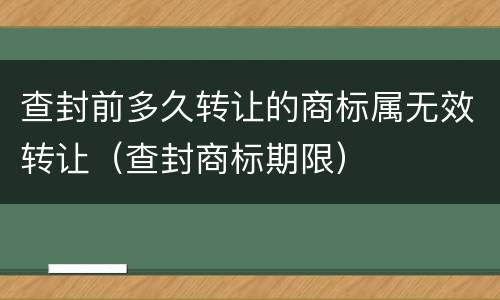 查封前多久转让的商标属无效转让（查封商标期限）