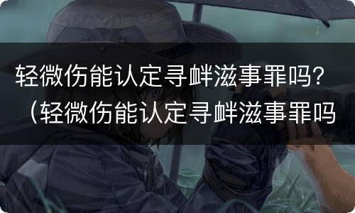 轻微伤能认定寻衅滋事罪吗？（轻微伤能认定寻衅滋事罪吗）
